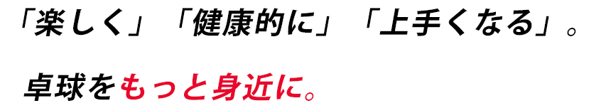 「楽しく」「健康的に」「上手くなる」。卓球をもっと身近に。